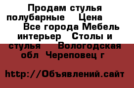 Продам стулья полубарные  › Цена ­ 13 000 - Все города Мебель, интерьер » Столы и стулья   . Вологодская обл.,Череповец г.